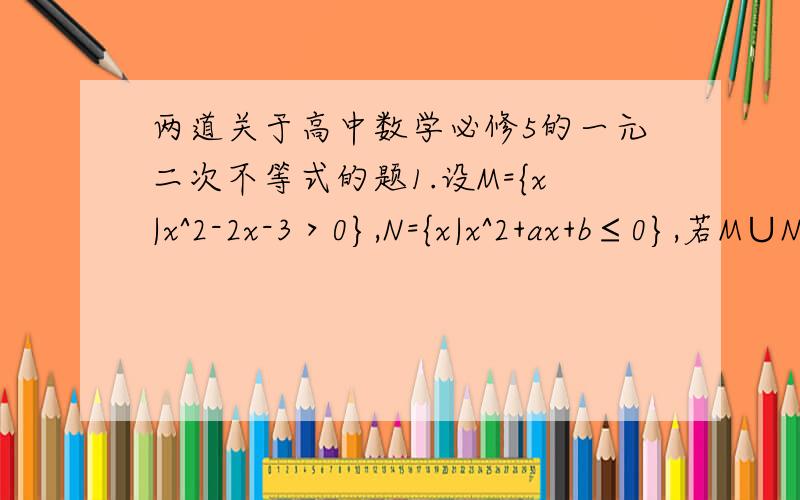 两道关于高中数学必修5的一元二次不等式的题1.设M={x|x^2-2x-3＞0},N={x|x^2+ax+b≤0},若M∪N=R,M∩N=(3,4],则a+b=?2.若不等式2x^2-3x+5>0在区间[2,3]上有解,求实数k的取值范围
