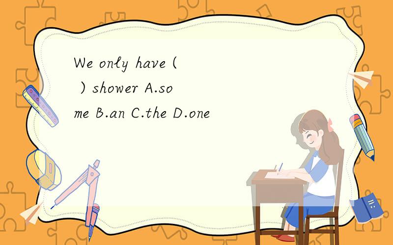 We only have ( ) shower A.some B.an C.the D.one