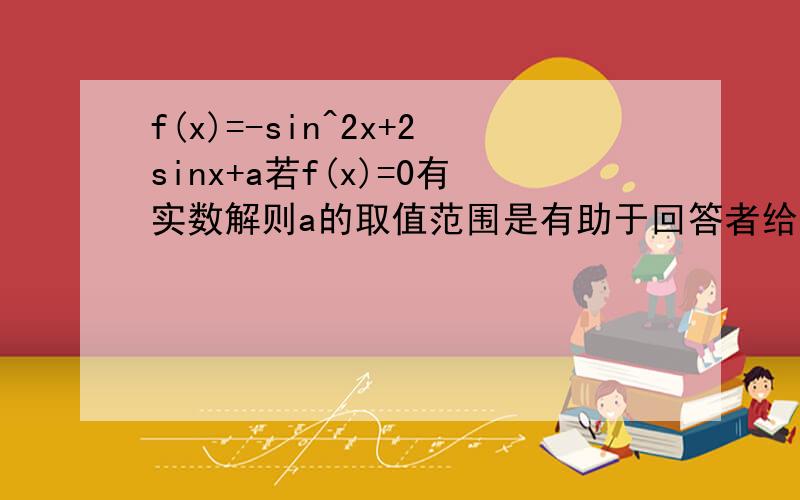 f(x)=-sin^2x+2sinx+a若f(x)=0有实数解则a的取值范围是有助于回答者给出准确的答案