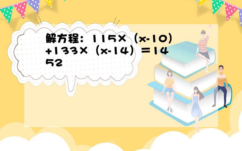 解方程：115×（x-10）+133×（x-14）＝1452