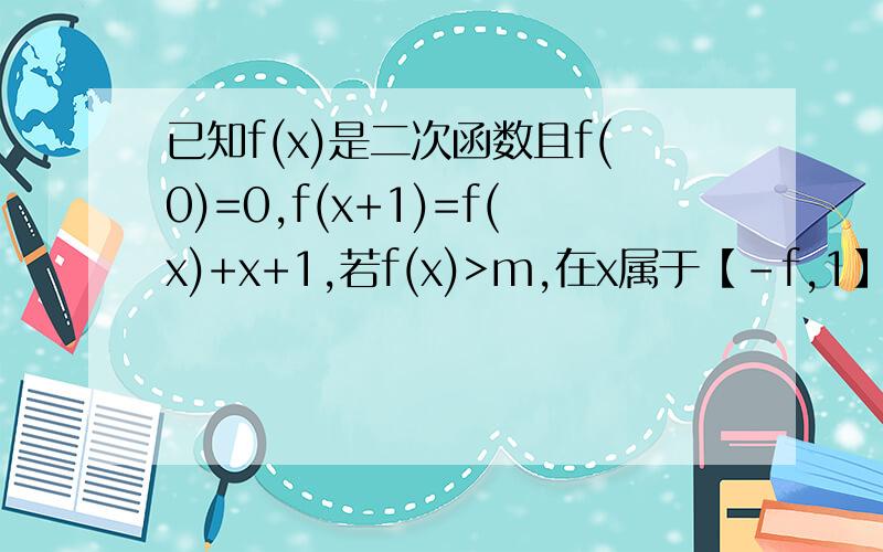 已知f(x)是二次函数且f(0)=0,f(x+1)=f(x)+x+1,若f(x)>m,在x属于【-f,1】上恒成立,求实数m的取值范围