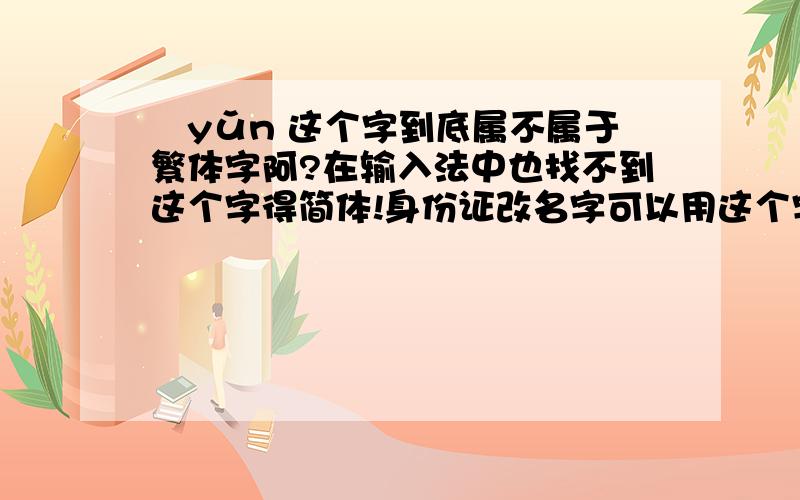 鈗yǔn 这个字到底属不属于繁体字阿?在输入法中也找不到这个字得简体!身份证改名字可以用这个字么?