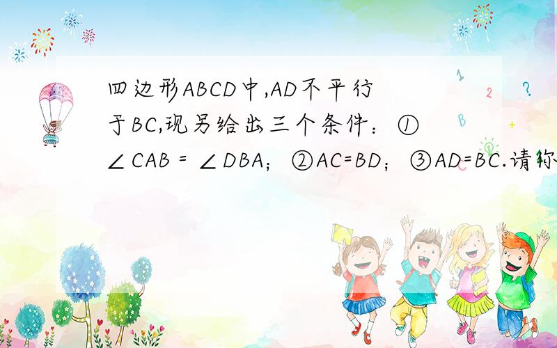 四边形ABCD中,AD不平行于BC,现另给出三个条件：①∠CAB＝∠DBA；②AC=BD；③AD=BC.请你从上述三个条件中只需说明一种情况