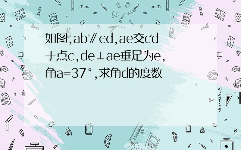 如图,ab∥cd,ae交cd于点c,de⊥ae垂足为e,角a=37°,求角d的度数
