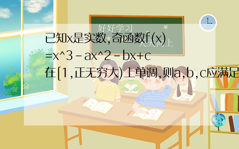 已知x是实数,奇函数f(x)=x^3-ax^2-bx+c在[1,正无穷大)上单调,则a,b,c应满足条件是不是a=0