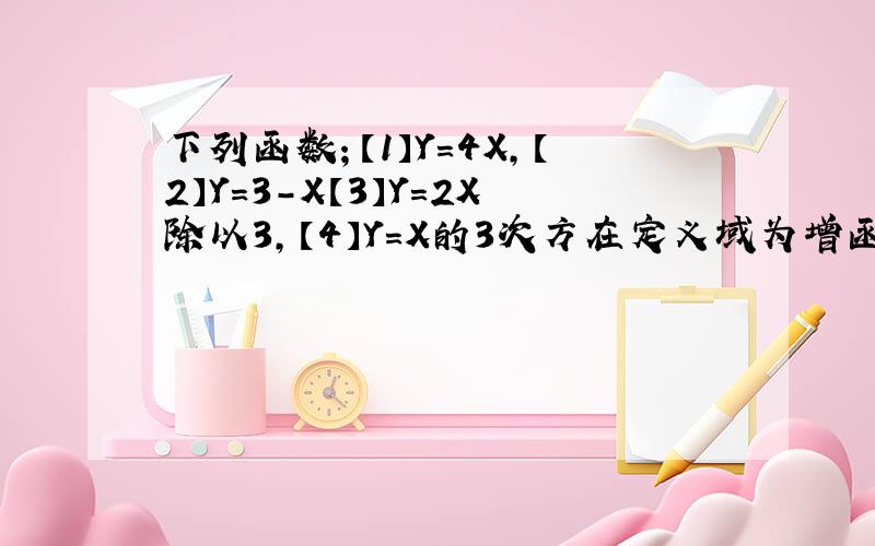 下列函数；【1】Y=4X,【2】Y=3-X【3】Y=2X除以3,【4】Y=X的3次方在定义域为增函数的是 X是在右上角.-X是在右上角,X除以3是在右上角A[1][2][3]B[1][2][4]C[1][3][4]D[1][2][3][4]