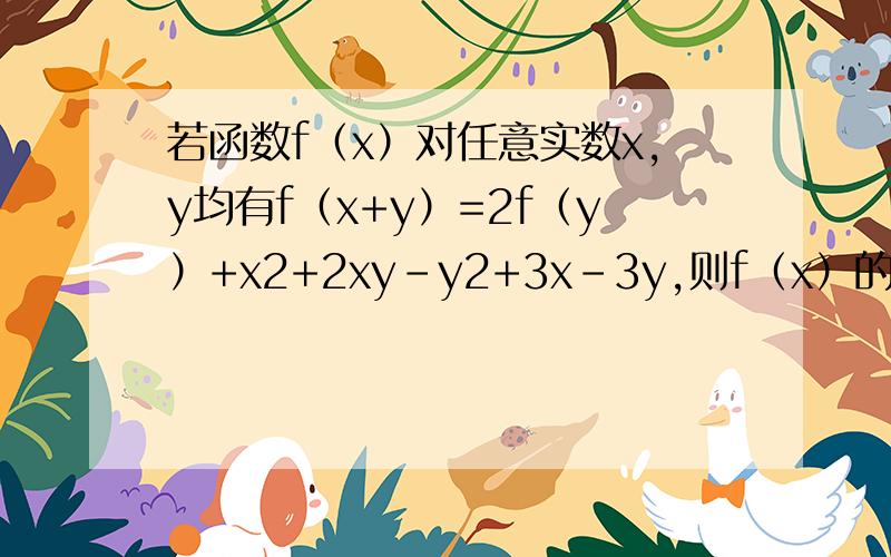 若函数f（x）对任意实数x,y均有f（x+y）=2f（y）+x2+2xy-y2+3x-3y,则f（x）的解释式为__________若f（x）是奇函数,且在区间（负无穷,0）上是单调增函数,又f（2）=0,则xf（x）＜0的解集为——————