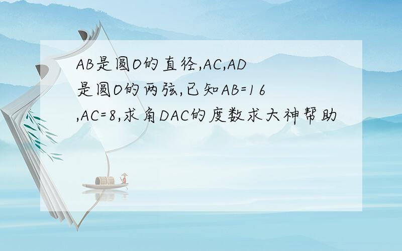 AB是圆O的直径,AC,AD是圆O的两弦,已知AB=16,AC=8,求角DAC的度数求大神帮助