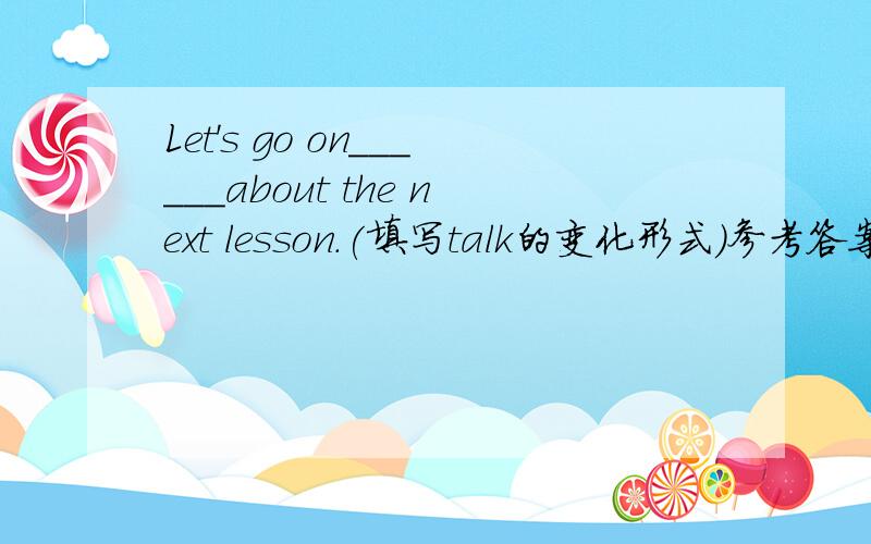 Let's go on______about the next lesson.(填写talk的变化形式)参考答案里是
