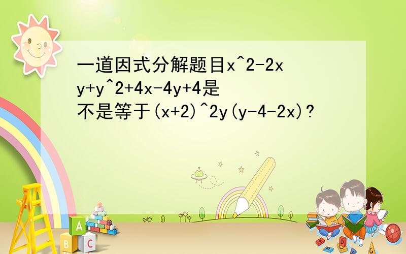 一道因式分解题目x^2-2xy+y^2+4x-4y+4是不是等于(x+2)^2y(y-4-2x)?