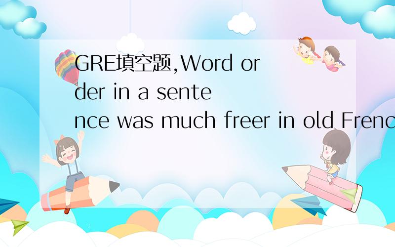 GRE填空题,Word order in a sentence was much freer in old French than it is French today,this ___ disappeared as the French language gradually lost its case distinctions.a.restrictionb.licensec.similarityd.rigiditye.imperative我开始在A和D之
