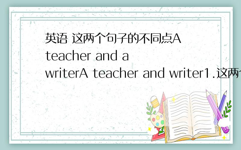 英语 这两个句子的不同点A teacher and a writerA teacher and writer1.这两个句子怎么翻译?2.有什么区别3.这样句行叫什么?