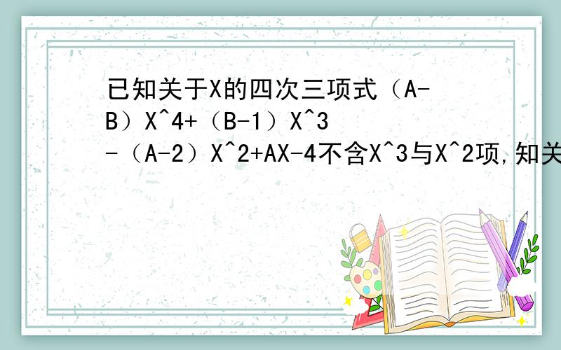 已知关于X的四次三项式（A-B）X^4+（B-1）X^3-（A-2）X^2+AX-4不含X^3与X^2项,知关于X的四次三项式（A-B）X^4+（B-1）X^3-（A-2）X^2+AX-4不含X^3与X^2项,试写出这个多项式,并求出当X=-2时,此多项式的值.共