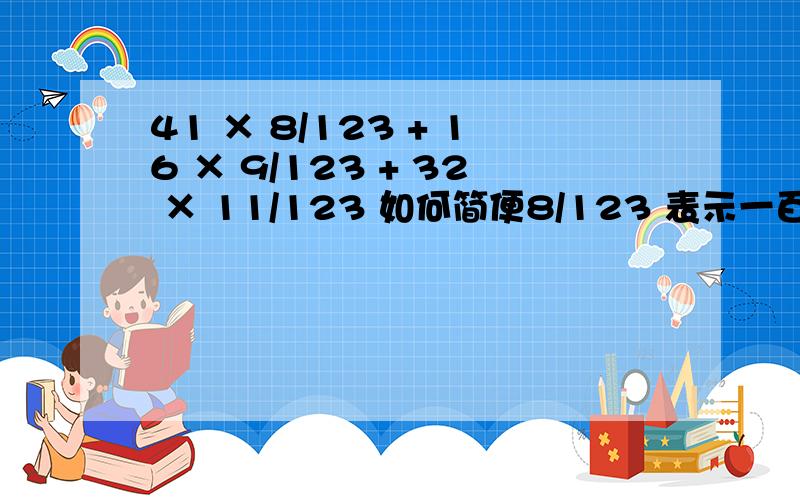 41 × 8/123 + 16 × 9/123 + 32 × 11/123 如何简便8/123 表示一百二十三分之八 9/123表示一百二十三分之九 11/123表示一百二十三分之十一