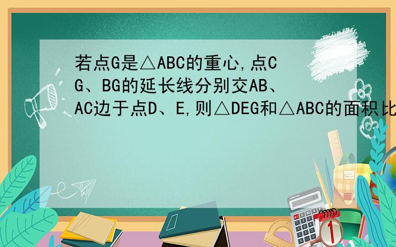 若点G是△ABC的重心,点CG、BG的延长线分别交AB、AC边于点D、E,则△DEG和△ABC的面积比是多少?