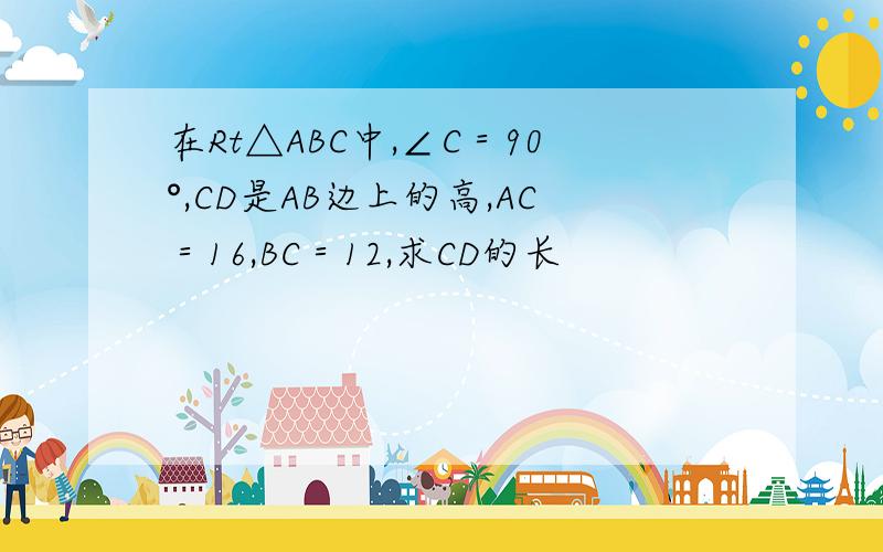 在Rt△ABC中,∠C＝90°,CD是AB边上的高,AC＝16,BC＝12,求CD的长