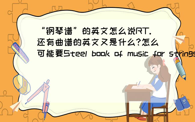 “钢琴谱”的英文怎么说RT.还有曲谱的英文又是什么?怎么可能要Steel book of music for strings这样长的啊，我搜索的啊，人家外国人用什么单词词组呢 有Piano Lyrics这种表示吗？