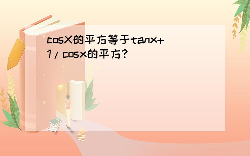 cosX的平方等于tanx+1/cosx的平方?