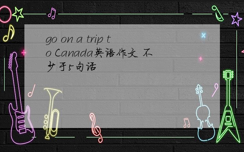 go on a trip to Canada英语作文 不少于5句话
