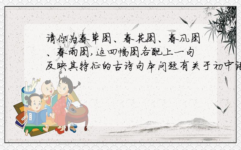 请你为春草图、春花图、春风图、春雨图,这四幅图各配上一句反映其特征的古诗句本问题有关于初中语文《春》这一课