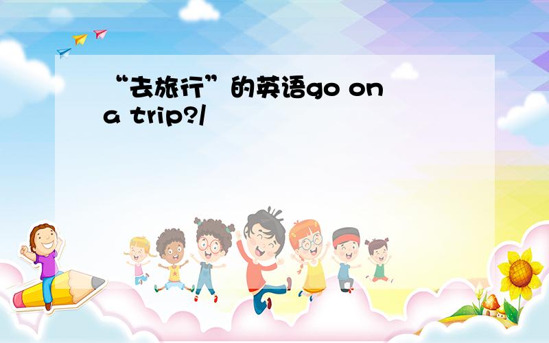 “去旅行”的英语go on a trip?/
