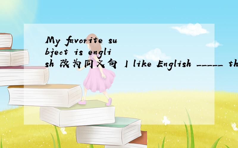 My favorite subject is english 改为同义句 I like English _____ than ____other subject