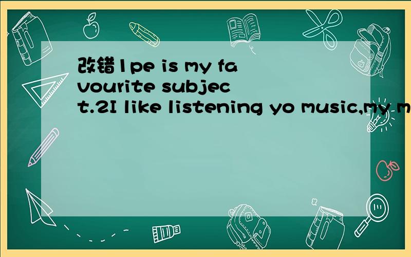 改错1pe is my favourite subject.2I like listening yo music,my mother bought a nice cd for me.3 monday is the first day of the week.4 their are many people in the market.5 who is bag is this?