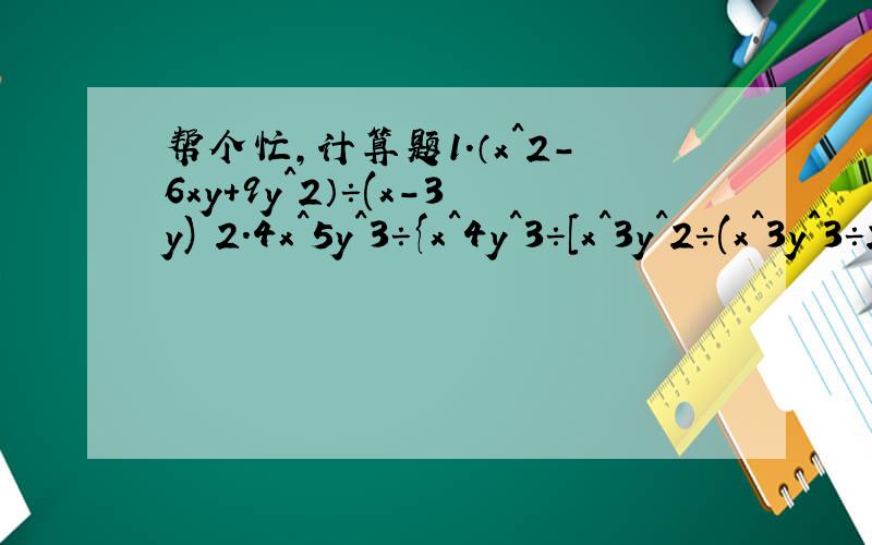 帮个忙,计算题1.（x^2-6xy+9y^2）÷(x-3y) 2.4x^5y^3÷{x^4y^3÷[x^3y^2÷(x^3y^3÷2x^2y^2)]}