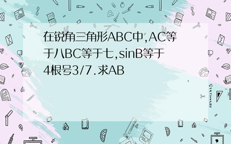 在锐角三角形ABC中,AC等于八BC等于七,sinB等于4根号3/7.求AB