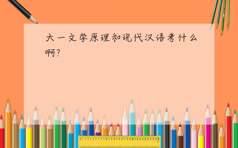 大一文学原理和现代汉语考什么啊?
