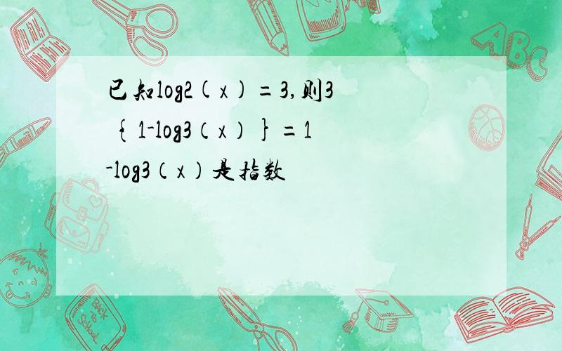 已知log2(x)=3,则3 {1-log3（x）}=1-log3（x）是指数