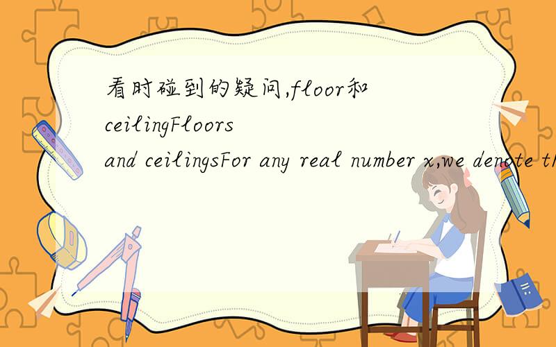 看时碰到的疑问,floor和ceilingFloors and ceilingsFor any real number x,we denote the greatest integer less than or equal to x by floor(x) (read 