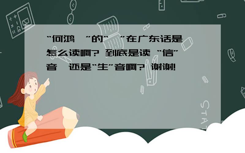 “何鸿燊”的“燊”在广东话是怎么读啊? 到底是读 “信”音,还是“生”音啊? 谢谢!