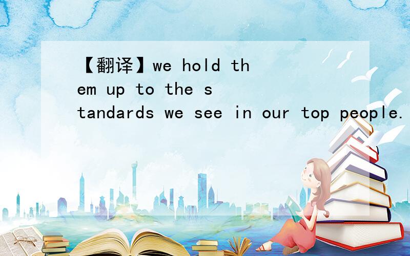 【翻译】we hold them up to the standards we see in our top people.