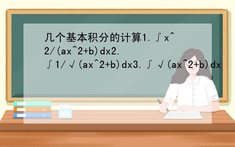 几个基本积分的计算1.∫x^2/(ax^2+b)dx2.∫1/√(ax^2+b)dx3.∫√(ax^2+b)dx