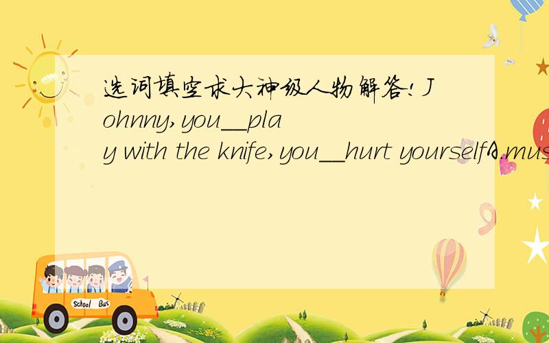 选词填空求大神级人物解答!Johnny,you__play with the knife,you__hurt yourselfA.mustn't;mayB.won't;can'tC.shouldn't;mustD.can't,shouldn't选哪个,为什么啊