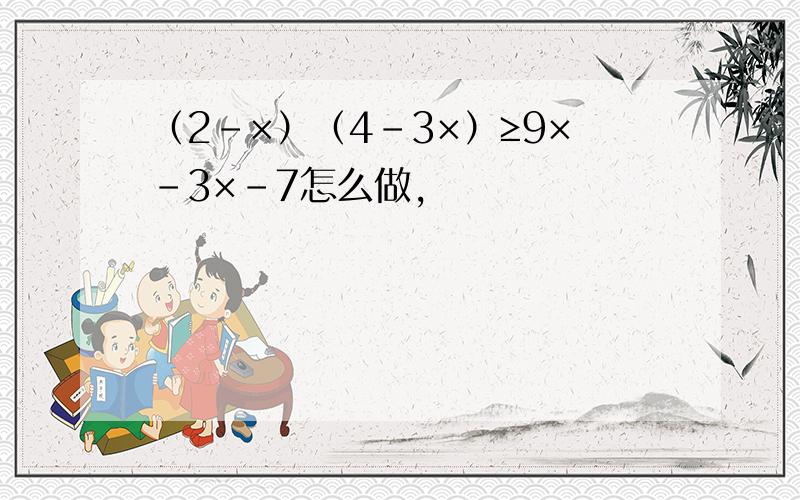 （2-×）（4-3×）≥9×-3×-7怎么做,