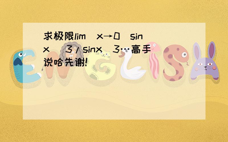 求极限lim(x→0)sinx ^3/sinx^3…高手说哈先谢!