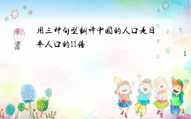 用三种句型翻译中国的人口是日本人口的11倍