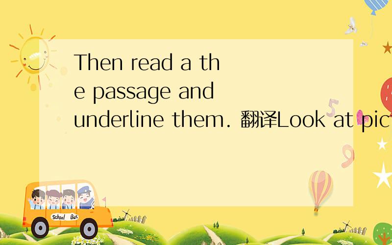 Then read a the passage and underline them. 翻译Look at picture and say the following places in Engliah ,such as shops,school..... Then read a the passage and underline them.