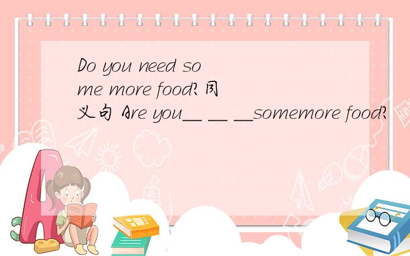 Do you need some more food?同义句 Are you__ __ __somemore food?