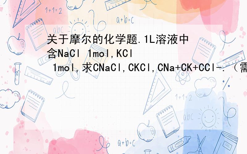 关于摩尔的化学题.1L溶液中含NaCl 1mol,KCl 1mol,求CNaCl,CKCl,CNa+CK+CCl-.（需要解题过程）
