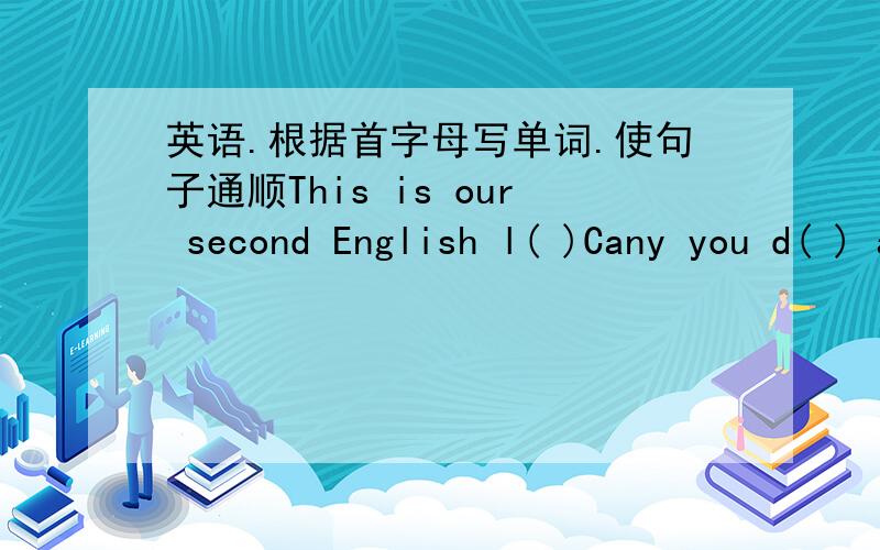 英语.根据首字母写单词.使句子通顺This is our second English l( )Cany you d( ) a bird?