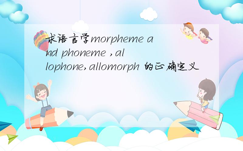 求语言学morpheme and phoneme ,allophone,allomorph 的正确定义