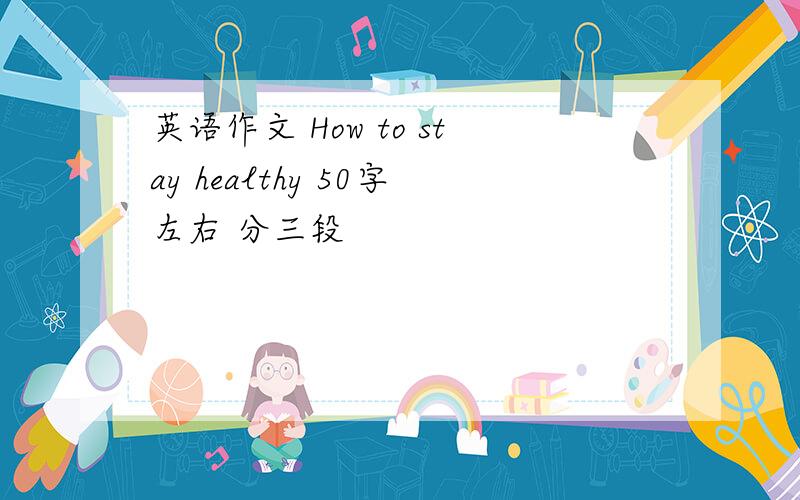 英语作文 How to stay healthy 50字左右 分三段