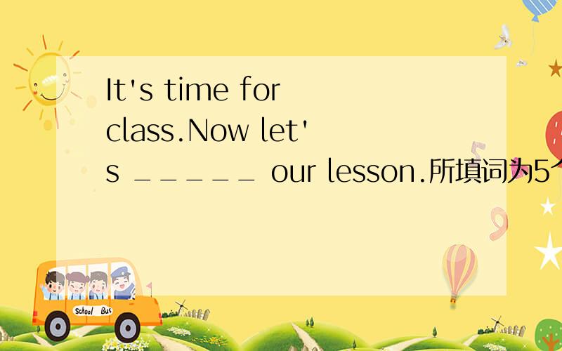 It's time for class.Now let's _____ our lesson.所填词为5个字母的单词,第三个字母是g.