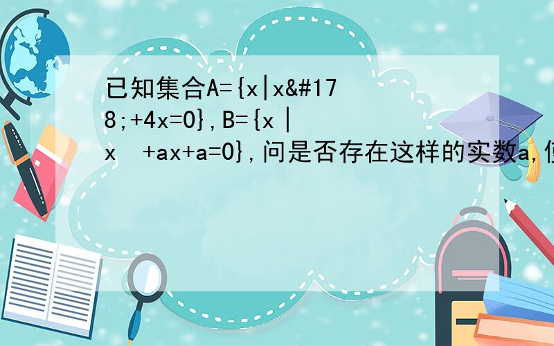 已知集合A={x|x²+4x=0},B={x│x²+ax+a=0},问是否存在这样的实数a,使得B⊆A?若存在,求出实数a的值；若不存在,说明理由.