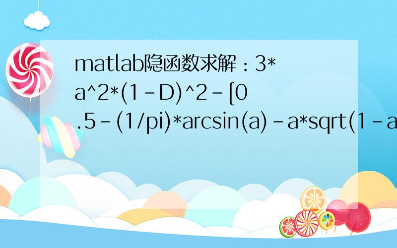 matlab隐函数求解：3*a^2*(1-D)^2-[0.5-(1/pi)*arcsin(a)-a*sqrt(1-a^2)/pi]=0,D=[0,1],求 a,谢谢!D从0到1