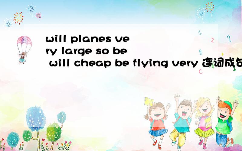 will planes very large so be will cheap be flying very 连词成句