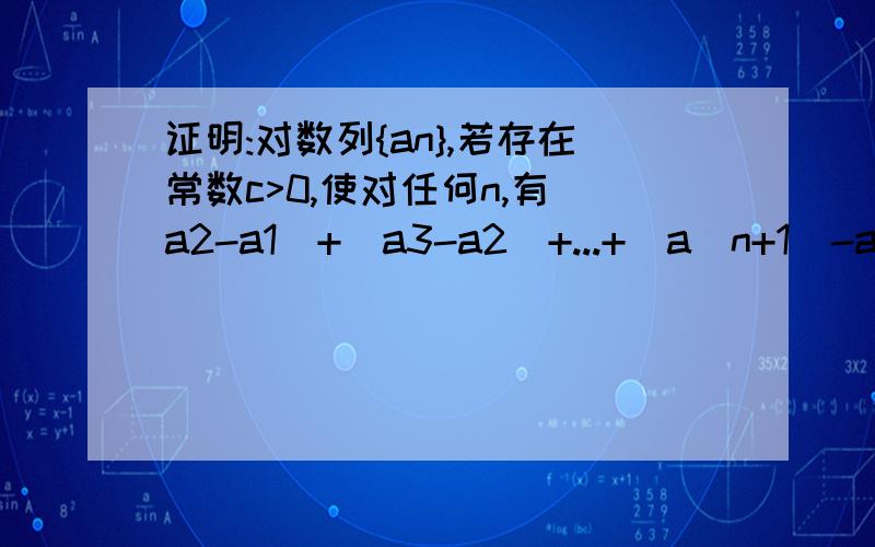 证明:对数列{an},若存在常数c>0,使对任何n,有|a2-a1|+|a3-a2|+...+|a(n+1)-an|